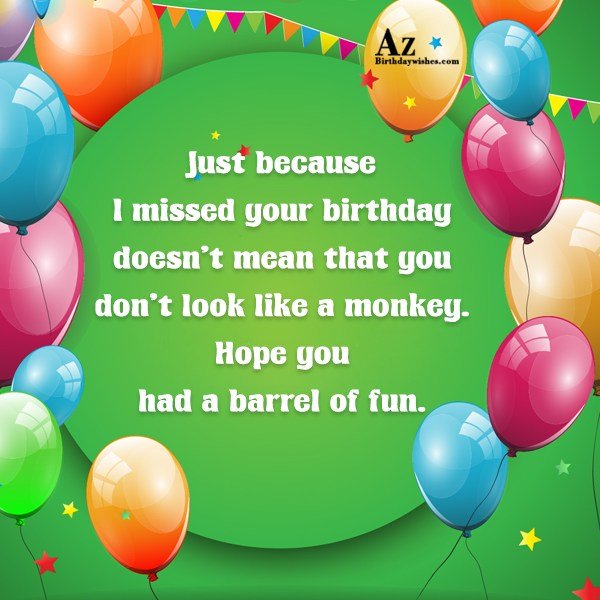 Just because I missed your birthday doesn’t mean… - AZBirthdayWishes.com